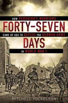 Forty-seven days : how Pershing's warriors came of age to defeat the German army in World War I  Cover Image
