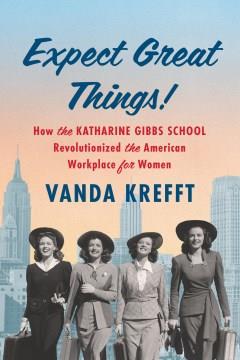 Expect great things! : how the Katharine Gibbs School revolutionized the American workplace for women Book cover